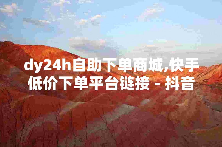 dy24h自助下单商城,快手低价下单平台链接 - 抖音下单自助平台 - 网红助手24小时下单