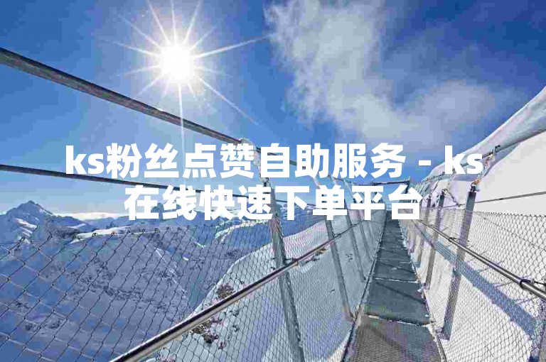 ks粉丝点赞自助服务 - ks在线快速下单平台