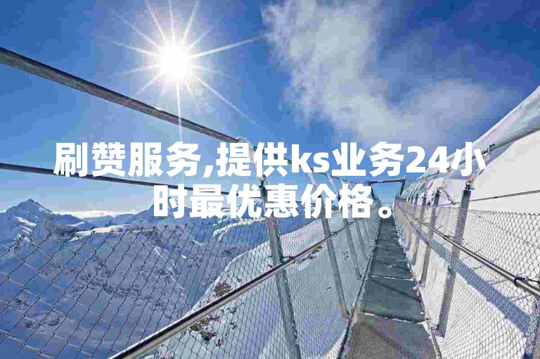 刷赞服务,提供ks业务24小时最优惠价格。