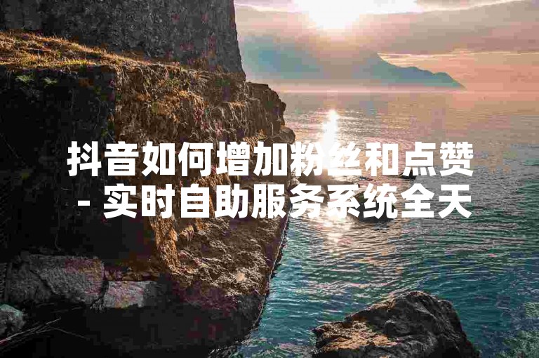 抖音如何增加粉丝和点赞 - 实时自助服务系统全天在线。