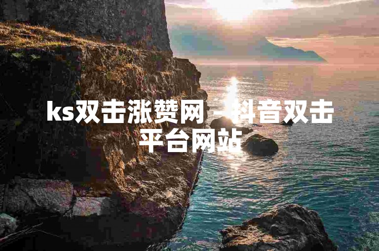 ks双击涨赞网 - 抖音双击平台网站