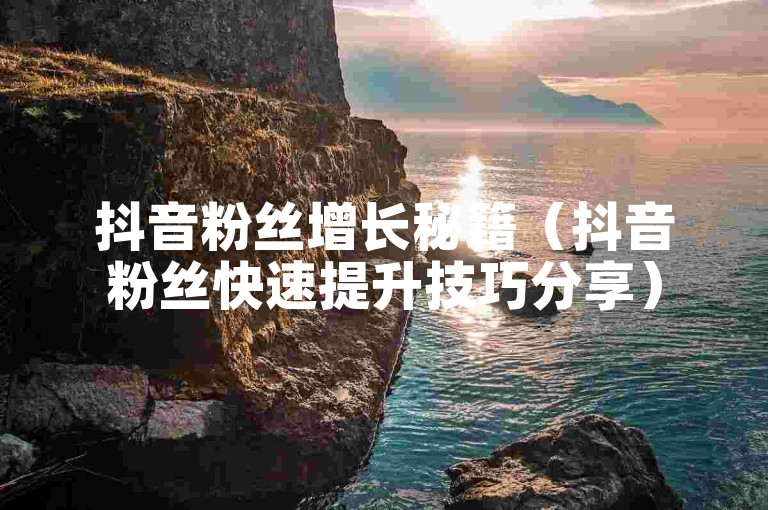 抖音粉丝增长秘籍（抖音粉丝快速提升技巧分享）