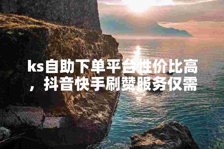 ks自助下单平台性价比高，抖音快手刷赞服务仅需10元即可获得500-1000个点赞。