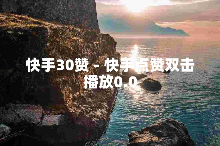 快手30赞 - 快手点赞双击播放0.05下单大地房产马山肥装修活动