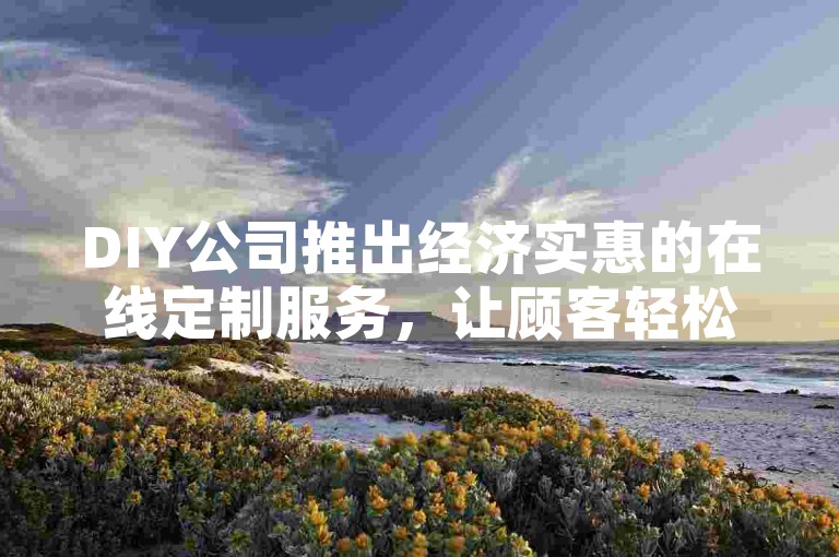 DIY公司推出经济实惠的在线定制服务，让顾客轻松下单并分享创意。