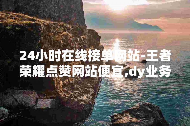 24小时在线接单网站-王者荣耀点赞网站便宜,dy业务下单24小时最低价