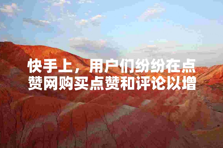 快手上，用户们纷纷在点赞网购买点赞和评论以增加人气。