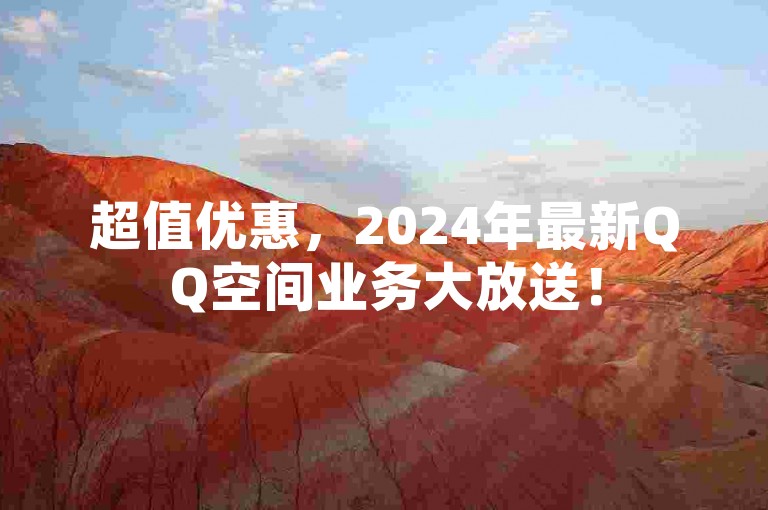 超值优惠，2024年最新QQ空间业务大放送！