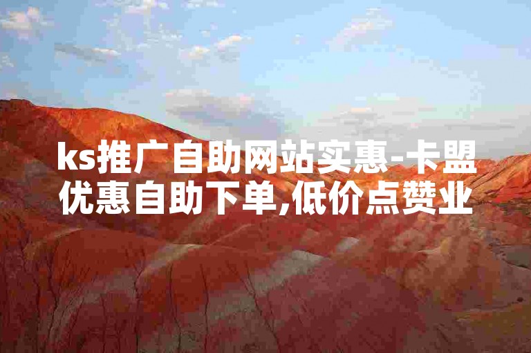 ks推广自助网站实惠-卡盟优惠自助下单,低价点赞业务平台