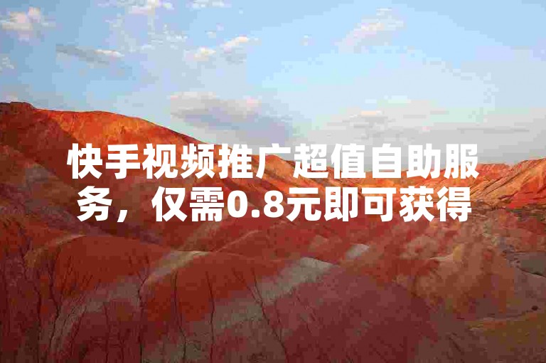 快手视频推广超值自助服务，仅需0.8元即可获得500次观看。