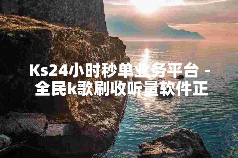 Ks24小时秒单业务平台 - 全民k歌刷收听量软件正版