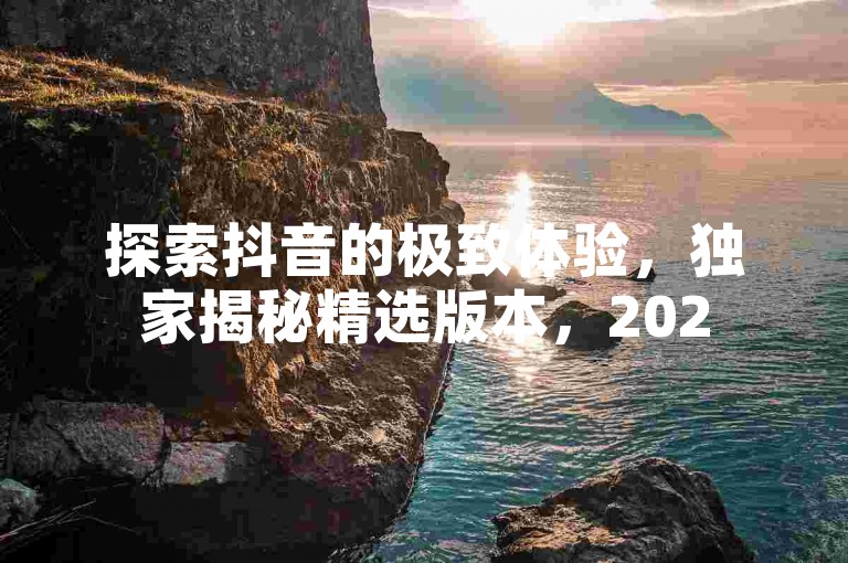 探索抖音的极致体验，独家揭秘精选版本，2025年必学的高效使用技巧！