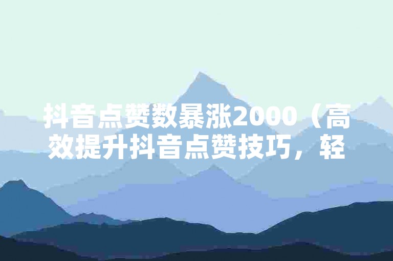 抖音点赞数暴涨2000（高效提升抖音点赞技巧，轻松涨2000！）