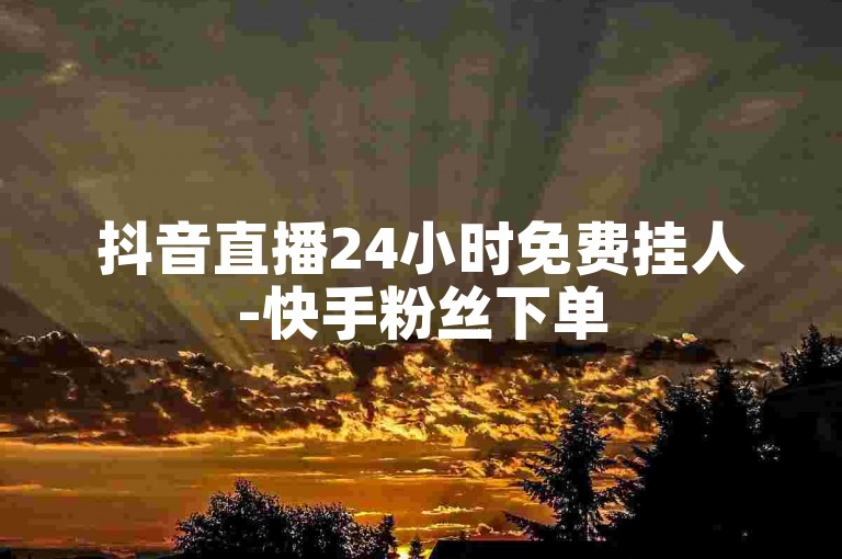 抖音直播24小时免费挂人-快手粉丝下单
