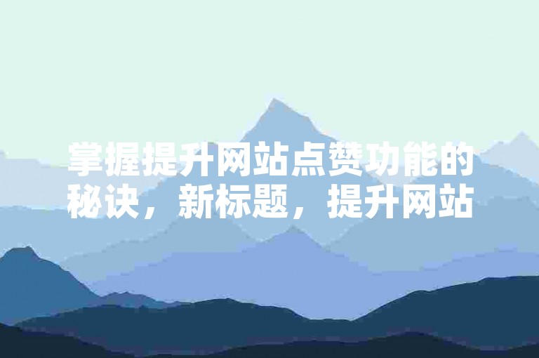 掌握提升网站点赞功能的秘诀，新标题，提升网站点赞功能的关键策略！新手指南！
