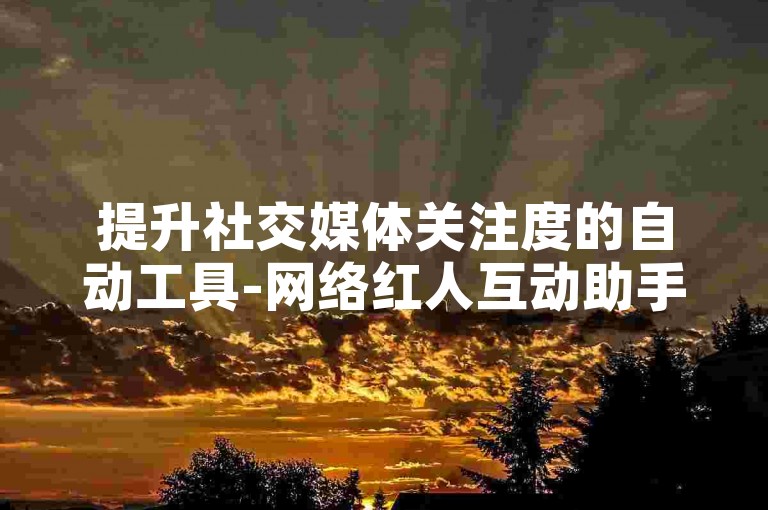 提升社交媒体关注度的自动工具-网络红人互动助手