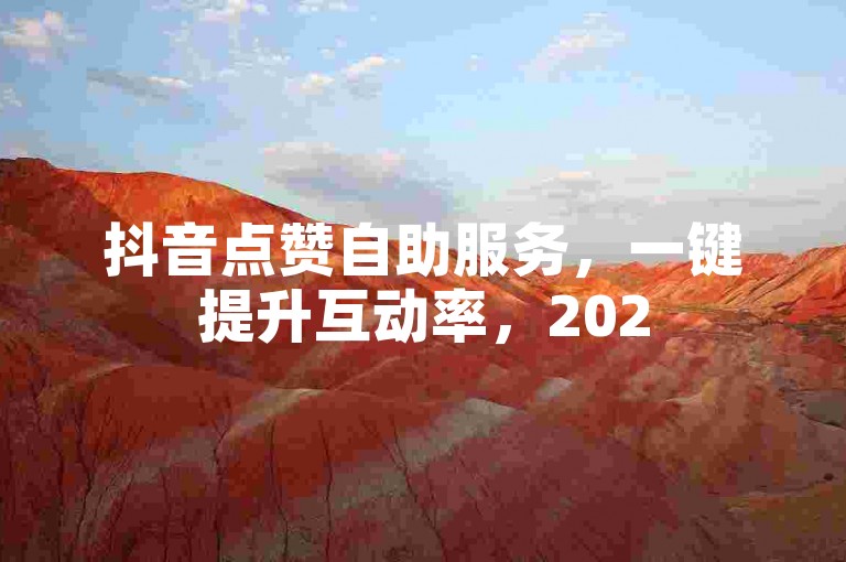 抖音点赞自助服务，一键提升互动率，2025年必备技能！