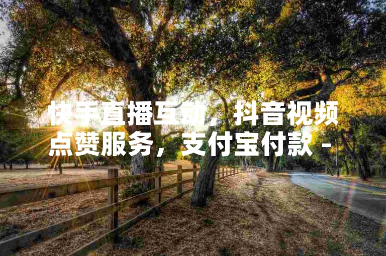 快手直播互动，抖音视频点赞服务，支付宝付款 - 淘宝店铺推广平台免费 - 微博转发工具软件