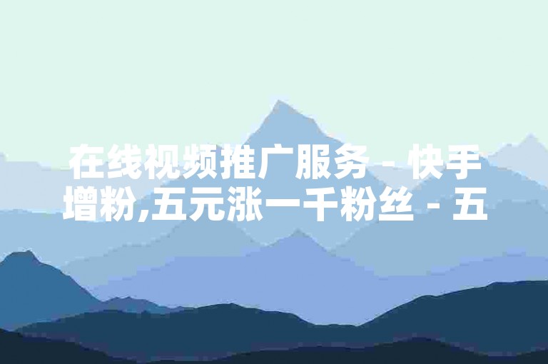 在线视频推广服务 - 快手增粉,五元涨一千粉丝 - 五元获得1000粉丝