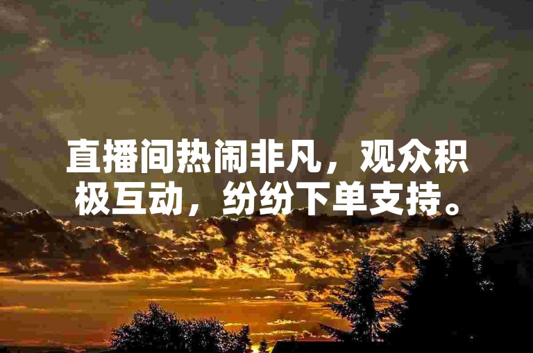 直播间热闹非凡，观众积极互动，纷纷下单支持。