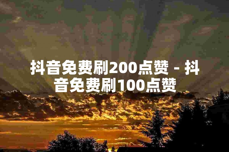 抖音免费刷200点赞 - 抖音免费刷100点赞