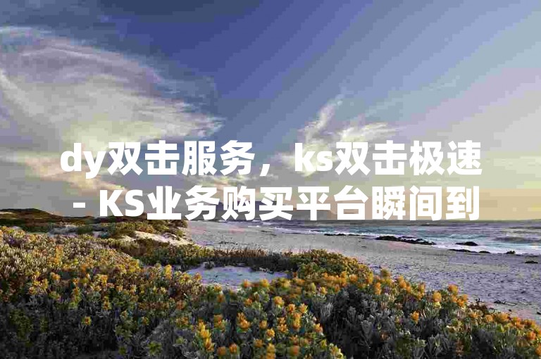 dy双击服务，ks双击极速 - KS业务购买平台瞬间到账 - ks业务购买震撼发布