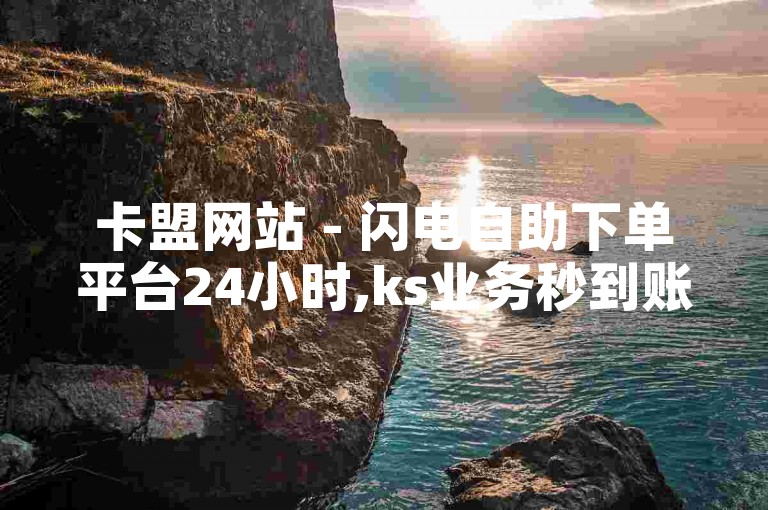 卡盟网站 - 闪电自助下单平台24小时,ks业务秒到账自助下单平台网站 - 极速24小时业务自动下单平台