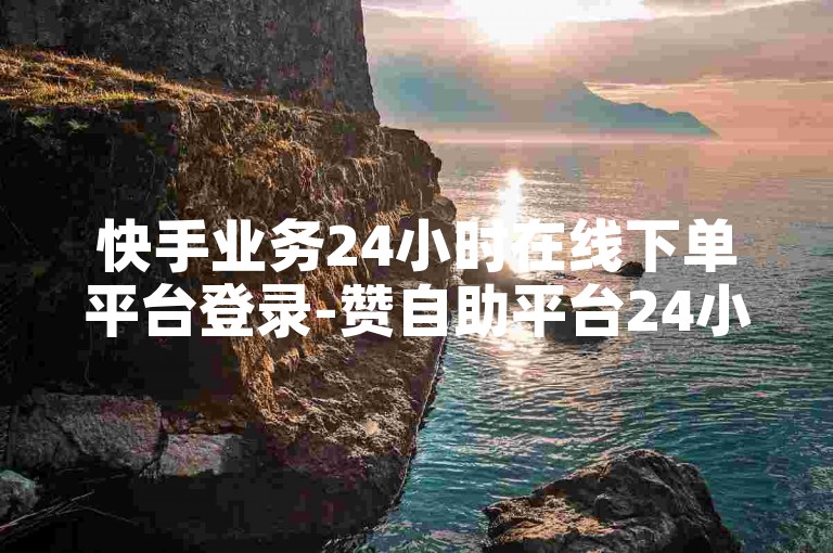 快手业务24小时在线下单平台登录-赞自助平台24小时服务微信。