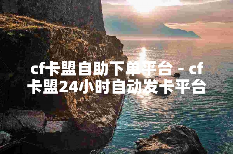 cf卡盟自助下单平台 - cf卡盟24小时自动发卡平台，提供稳定、高效的服务。