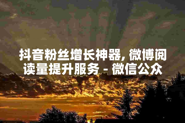 抖音粉丝增长神器, 微博阅读量提升服务 - 微信公众号关注量自助购买平台 - 知乎点赞评论自助下单实惠又高效！