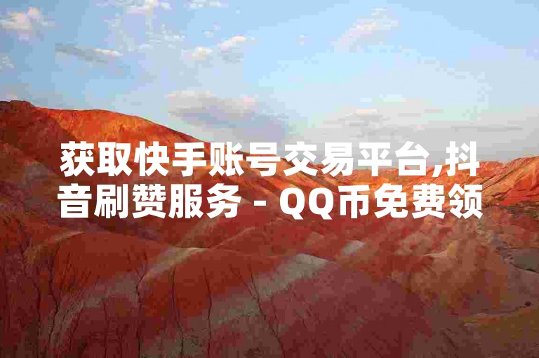 获取快手账号交易平台,抖音刷赞服务 - QQ币免费领取工具
