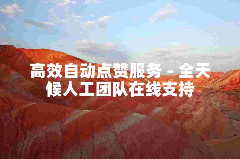 高效自动点赞服务 - 全天候人工团队在线支持
