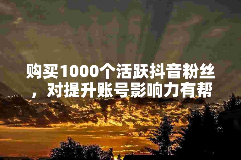 购买1000个活跃抖音粉丝，对提升账号影响力有帮助。