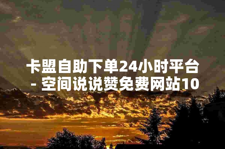 卡盟自助下单24小时平台 - 空间说说赞免费网站10个