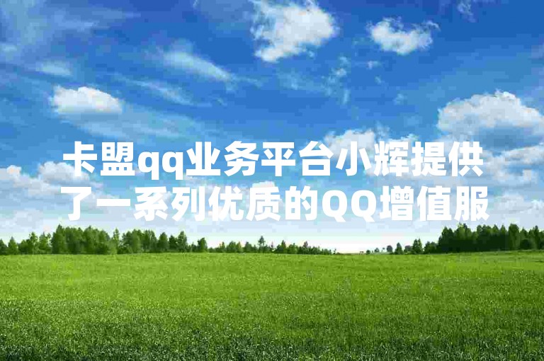 卡盟qq业务平台小辉提供了一系列优质的QQ增值服务。