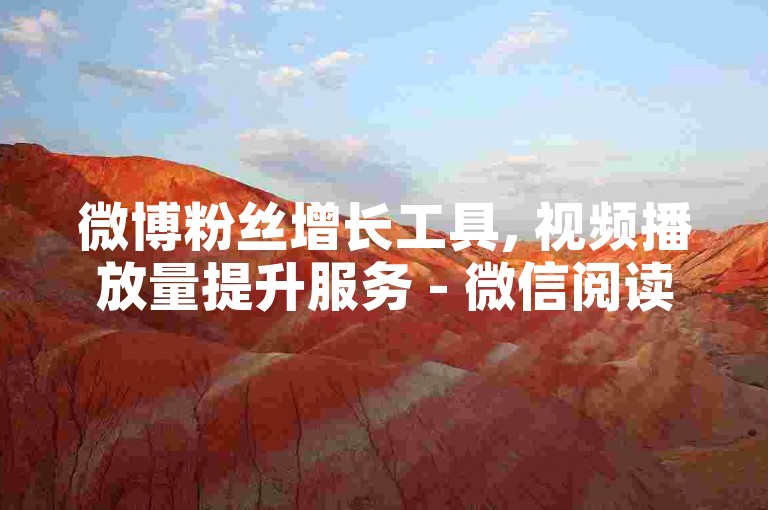 微博粉丝增长工具, 视频播放量提升服务 - 微信阅读量增加平台 - 自动操作全天候系统
