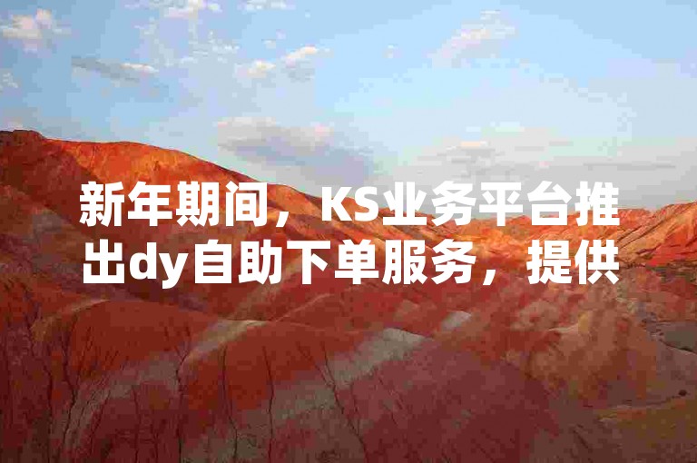 新年期间，KS业务平台推出dy自助下单服务，提供全天候真人操作支持。