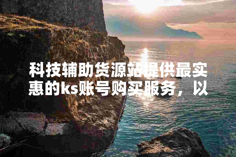 科技辅助货源站提供最实惠的ks账号购买服务，以及自助下单软件的超值优惠。