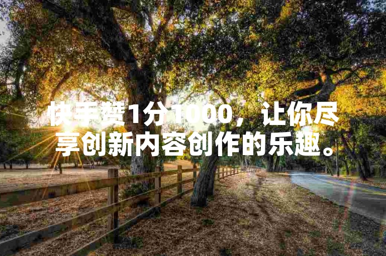 快手赞1分1000，让你尽享创新内容创作的乐趣。