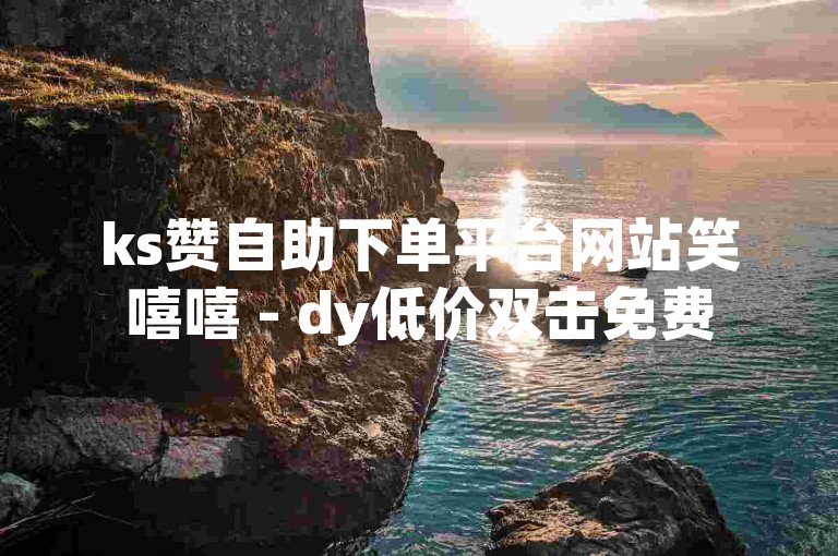 ks赞自助下单平台网站笑嘻嘻 - dy低价双击免费