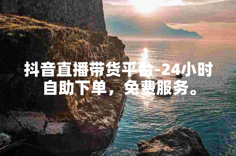 抖音直播带货平台-24小时自助下单，免费服务。
