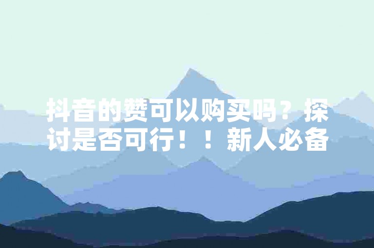 抖音的赞可以购买吗？探讨是否可行！！新人必备！