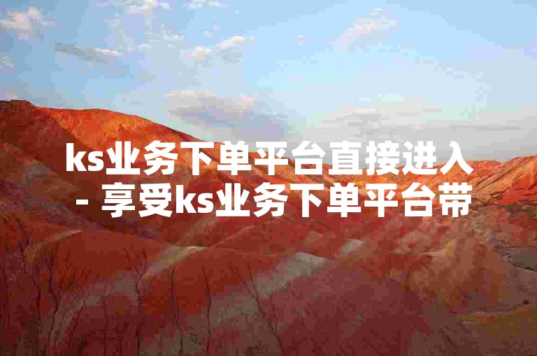 ks业务下单平台直接进入 - 享受ks业务下单平台带来的全新便捷体验！