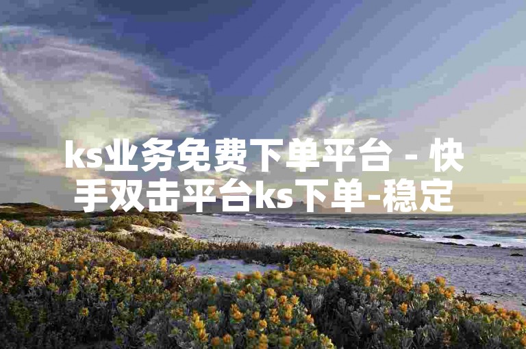 ks业务免费下单平台 - 快手双击平台ks下单-稳定