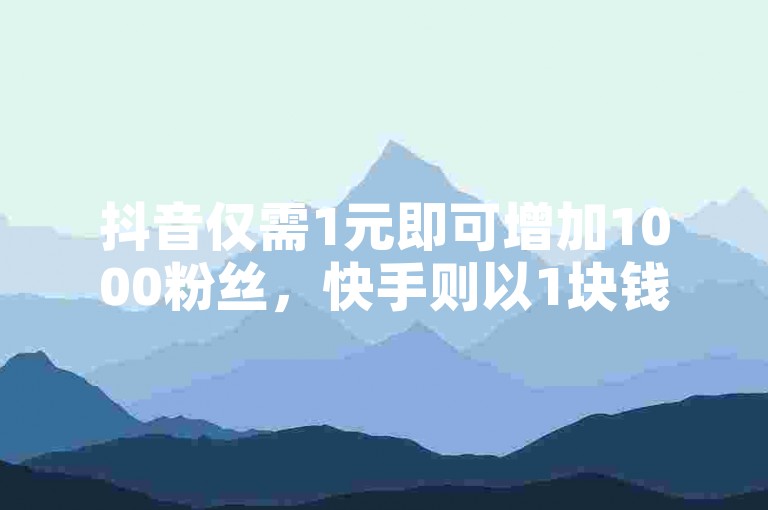 抖音仅需1元即可增加1000粉丝，快手则以1块钱的价格购买50个赞，同时还有免费领取QQ超级会员的机会。