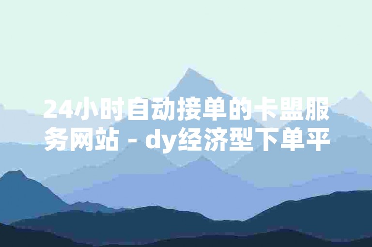 24小时自动接单的卡盟服务网站 - dy经济型下单平台入口。