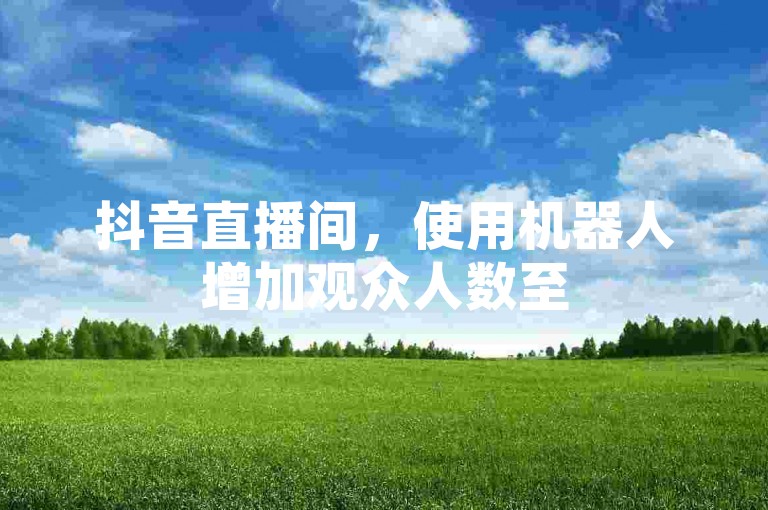 抖音直播间，使用机器人增加观众人数至500人。