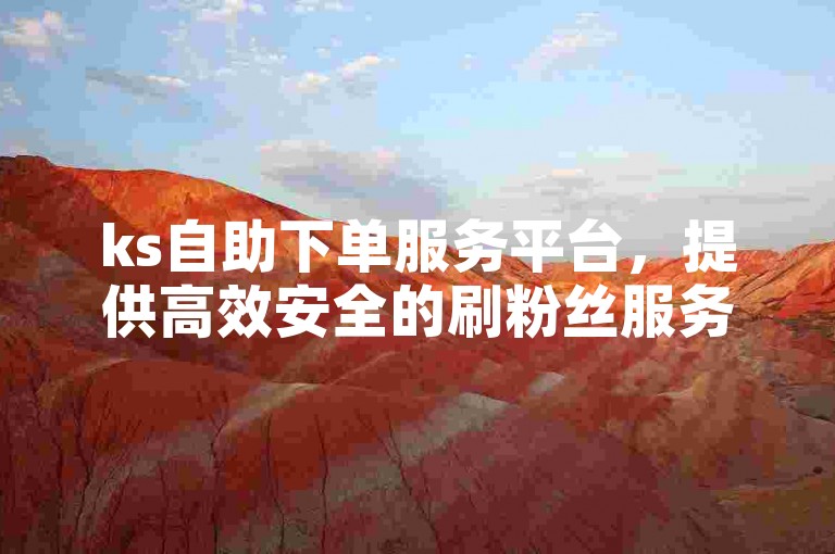 ks自助下单服务平台，提供高效安全的刷粉丝服务。