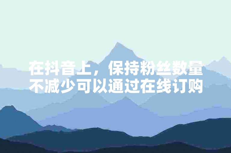 在抖音上，保持粉丝数量不减少可以通过在线订购服务来实现。