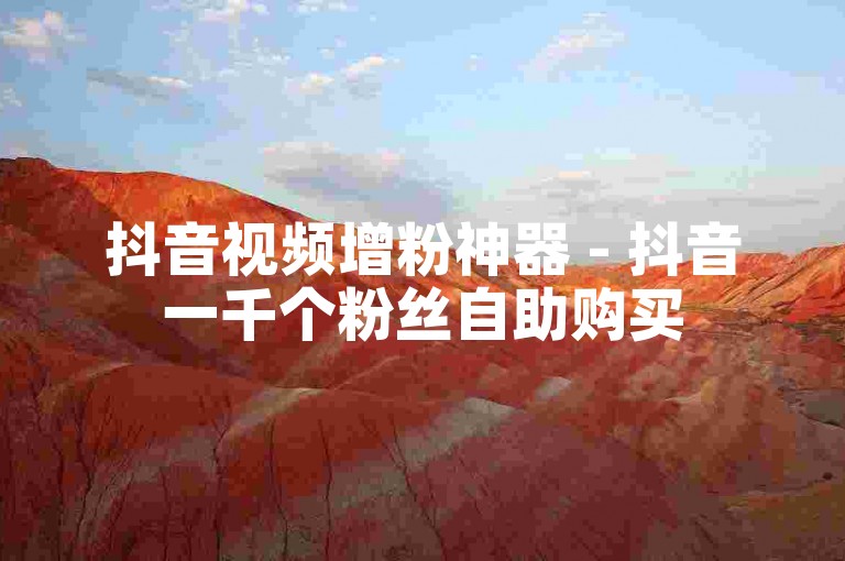 抖音视频增粉神器 - 抖音一千个粉丝自助购买